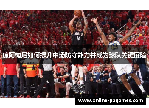 琼阿梅尼如何提升中场防守能力并成为球队关键屏障