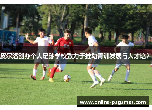 皮尔洛创办个人足球学校致力于推动青训发展与人才培养