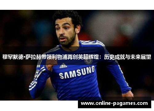 穆罕默德·萨拉赫带领利物浦再创英超辉煌：历史成就与未来展望