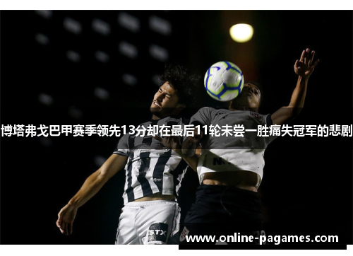 博塔弗戈巴甲赛季领先13分却在最后11轮未尝一胜痛失冠军的悲剧