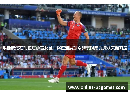 埃斯皮塔在加拉塔萨雷女足门将位置展现卓越表现成为球队关键力量