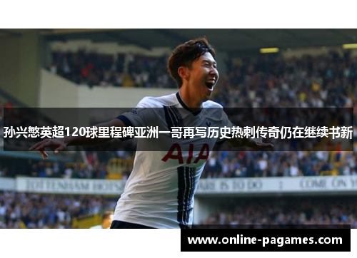 孙兴慜英超120球里程碑亚洲一哥再写历史热刺传奇仍在继续书新