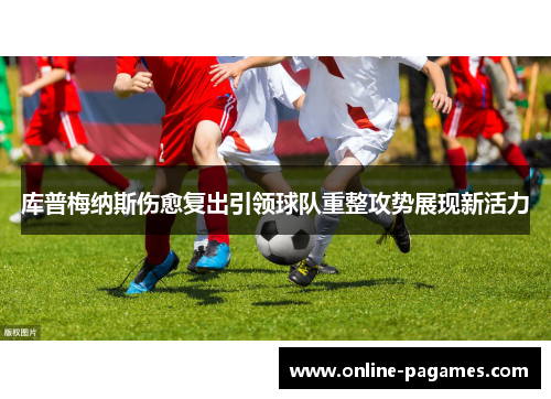 库普梅纳斯伤愈复出引领球队重整攻势展现新活力