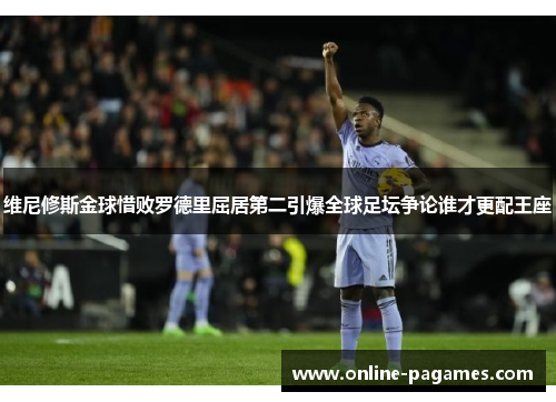 维尼修斯金球惜败罗德里屈居第二引爆全球足坛争论谁才更配王座