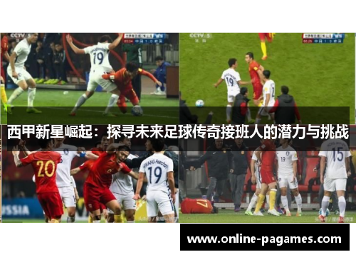 西甲新星崛起：探寻未来足球传奇接班人的潜力与挑战