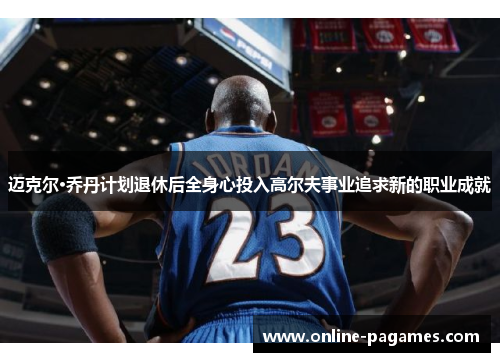 迈克尔·乔丹计划退休后全身心投入高尔夫事业追求新的职业成就