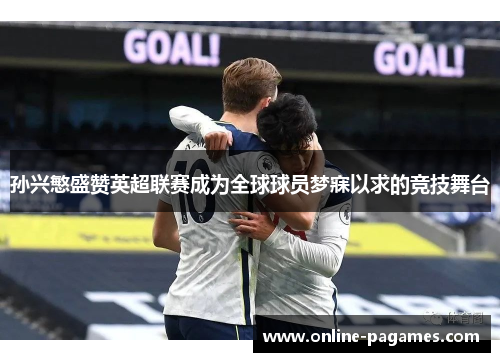 孙兴慜盛赞英超联赛成为全球球员梦寐以求的竞技舞台