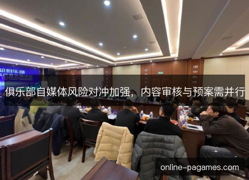 俱乐部自媒体风险对冲加强，内容审核与预案需并行