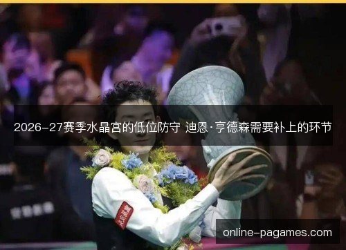 2026-27赛季水晶宫的低位防守 迪恩·亨德森需要补上的环节